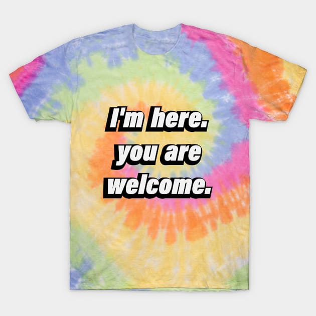 I'm here. you're welcome - fun quote T-Shirt by D1FF3R3NT